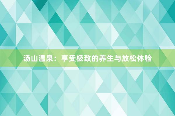 汤山温泉：享受极致的养生与放松体验