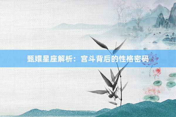 甄嬛星座解析：宫斗背后的性格密码