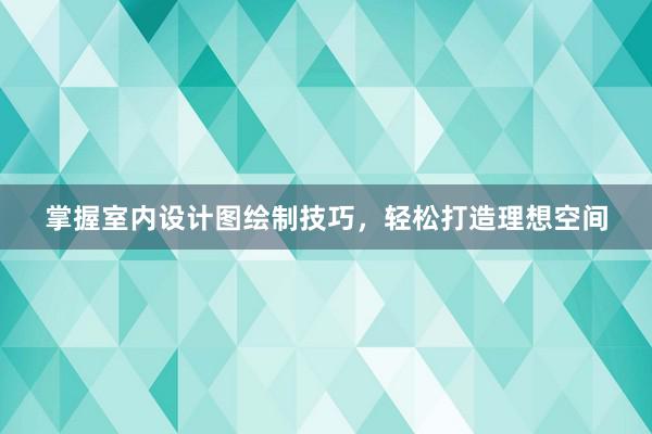 掌握室内设计图绘制技巧，轻松打造理想空间