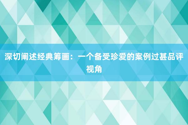 深切阐述经典筹画：一个备受珍爱的案例过甚品评视角