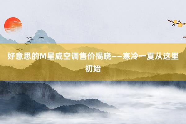 好意思的M星威空调售价揭晓——寒冷一夏从这里初始