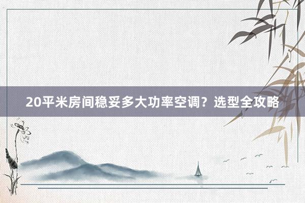 20平米房间稳妥多大功率空调？选型全攻略